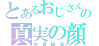 とあるおじさんの真実の顔（顔面凶器）