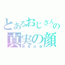 とあるおじさんの真実の顔（顔面凶器）