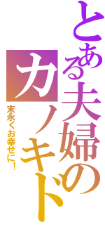 とある夫婦のカノキド（末永くお幸せに！）