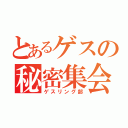 とあるゲスの秘密集会（ゲスリング部）