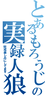 とあるもろうじの実録人狼（完成楽しみにしてます）