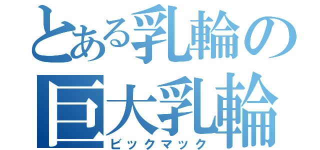 とある乳輪の巨大乳輪（ビックマック）