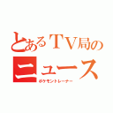 とあるＴＶ局のニュース（ポケモントレーナー）