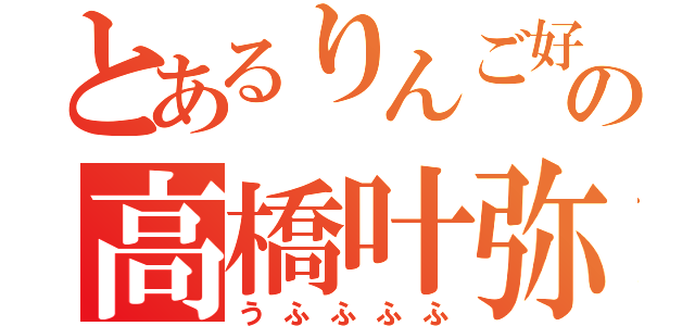 とあるりんご好きの高橋叶弥（うふふふふ）