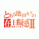 とある池田先生の在日疑惑Ⅱ（朝鮮人の野心）