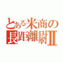 とある米商の長距離尉Ⅱ（）