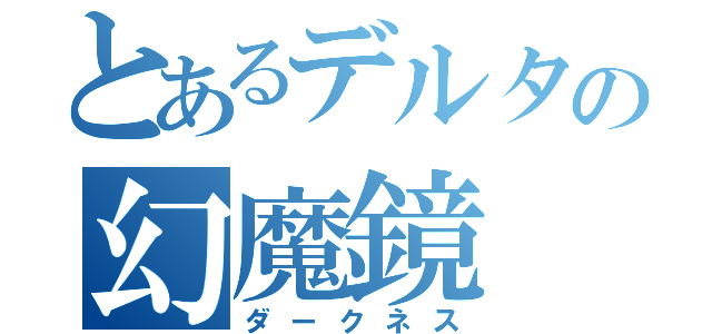 とあるデルタの幻魔鏡（ダークネス）