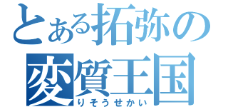 とある拓弥の変質王国（りそうせかい）