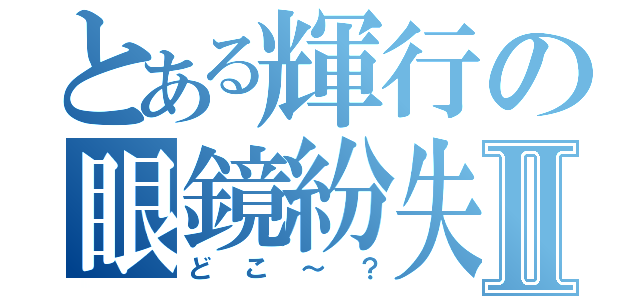 とある輝行の眼鏡紛失Ⅱ（どこ～？）