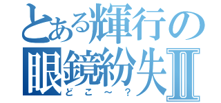 とある輝行の眼鏡紛失Ⅱ（どこ～？）