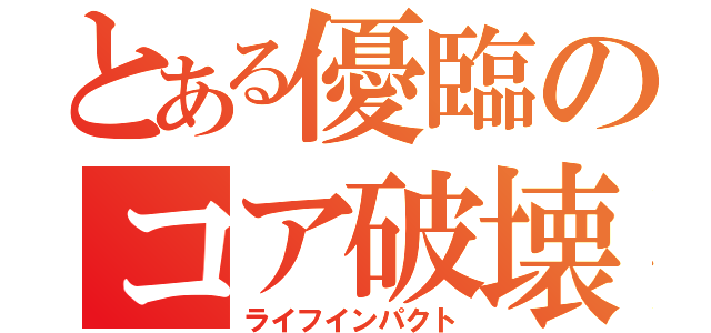 とある優臨のコア破壊（ライフインパクト）