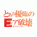 とある優臨のコア破壊（ライフインパクト）