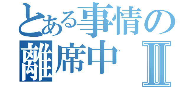 とある事情の離席中Ⅱ（）