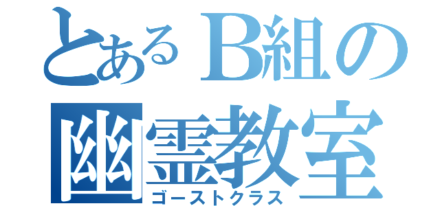 とあるＢ組の幽霊教室（ゴーストクラス）