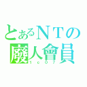 とあるＮＴの廢人會員（１ｃ０７）