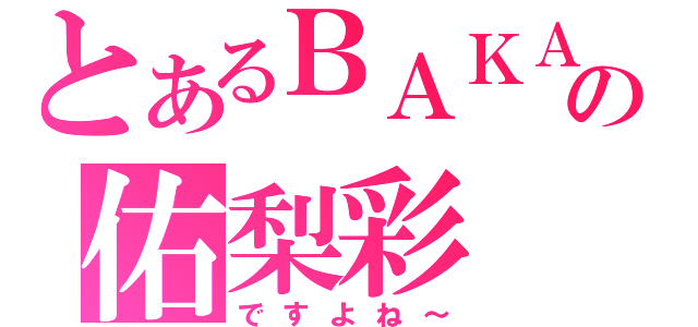 とあるＢＡＫＡの佑梨彩（ですよね～）