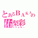 とあるＢＡＫＡの佑梨彩（ですよね～）