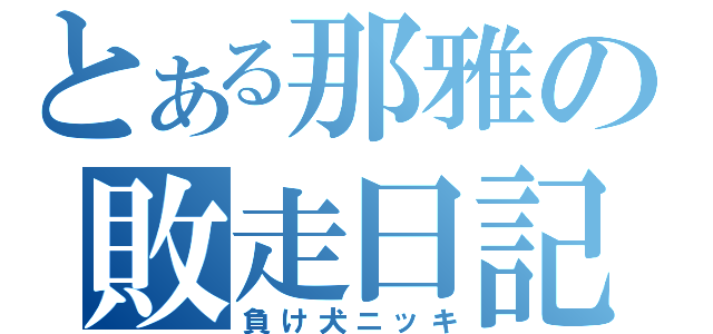 とある那雅の敗走日記（負け犬ニッキ）