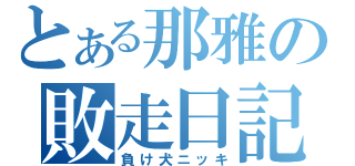 とある那雅の敗走日記（負け犬ニッキ）