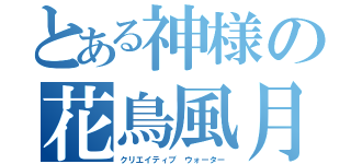 とある神様の花鳥風月（クリエイティブ ウォーター）