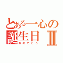 とある一心の誕生日Ⅱ（おめでとう）