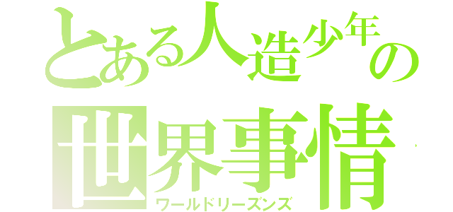 とある人造少年の世界事情（ワールドリーズンズ）