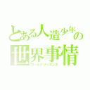 とある人造少年の世界事情（ワールドリーズンズ）