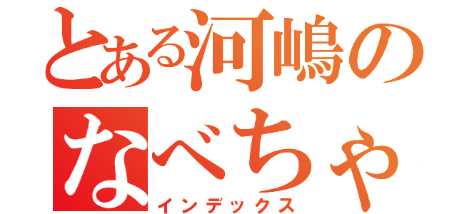 とある河嶋のなべちゃん（インデックス）