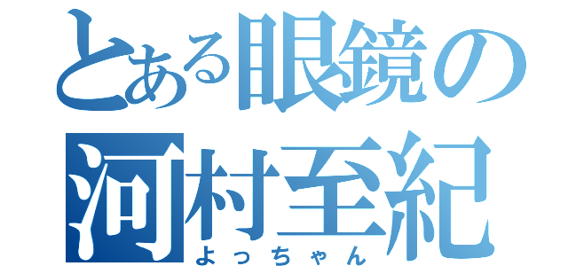 とある眼鏡の河村至紀（よっちゃん）