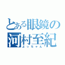 とある眼鏡の河村至紀（よっちゃん）