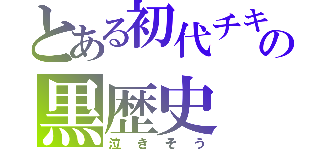 とある初代チキンの黒歴史（泣きそう）