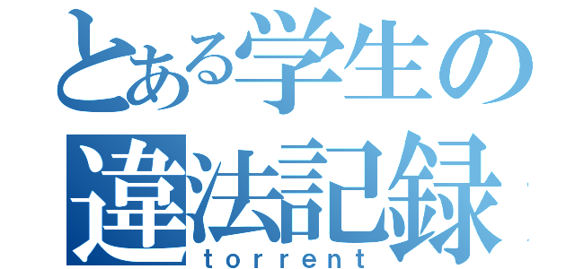 とある学生の違法記録（ｔｏｒｒｅｎｔ）