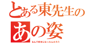 とある東先生のあの姿（なんで好きになったんだろう）