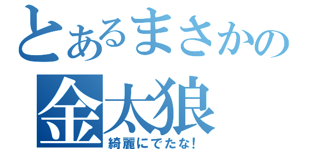 とあるまさかの金太狼（綺麗にでたな！）