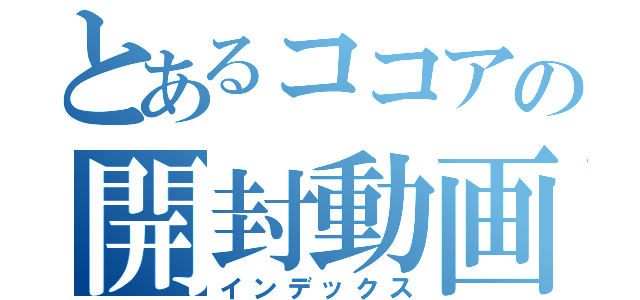 とあるココアの開封動画（インデックス）