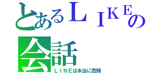 とあるＬＩＫＥ の会話（ＬＩＮＥは本当に危険）