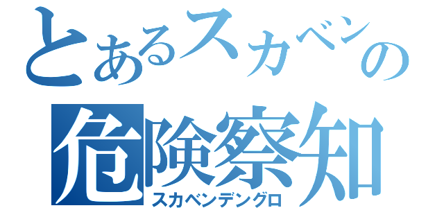 とあるスカベンの危険察知（スカベンデングロ）