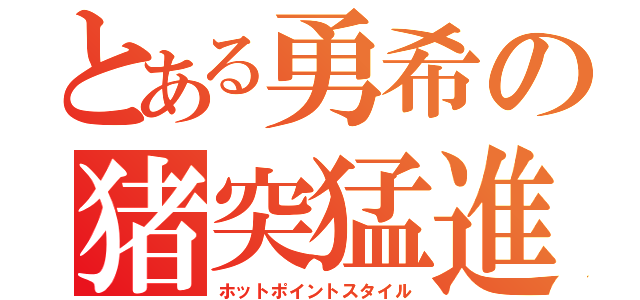 とある勇希の猪突猛進（ホットポイントスタイル）