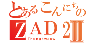 とあるこんにちは のＺＡＤ２Ⅱ（Ｔｈｏｎｇｋｗａｕｗ）