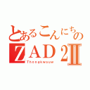 とあるこんにちは のＺＡＤ２Ⅱ（Ｔｈｏｎｇｋｗａｕｗ）