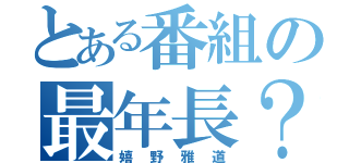 とある番組の最年長？（嬉野雅道）