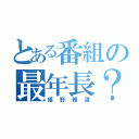 とある番組の最年長？（嬉野雅道）