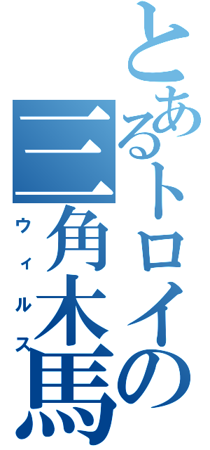 とあるトロイの三角木馬（ウィルス）