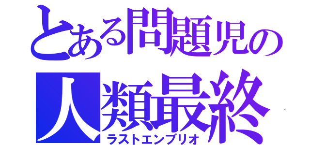 とある問題児の人類最終試練（ラストエンブリオ）