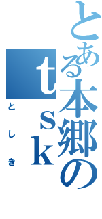 とある本郷のｔｓｋ（としき）