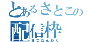 とあるさとこの配信枠（ざつだんわく）