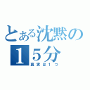 とある沈黙の１５分（真実は１つ）