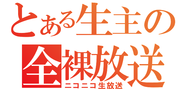 とある生主の全裸放送（ニコニコ生放送）