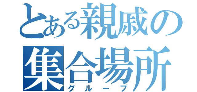 とある親戚の集合場所（グループ）