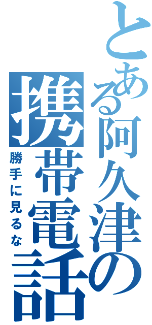 とある阿久津の携帯電話（勝手に見るな）